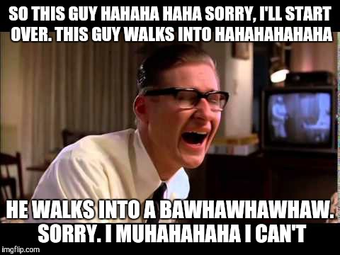 My coworker telling a joke  | SO THIS GUY HAHAHA HAHA SORRY, I'LL START OVER. THIS GUY WALKS INTO HAHAHAHAHAHA; HE WALKS INTO A BAWHAWHAWHAW. SORRY. I MUHAHAHAHA I CAN'T | image tagged in laugh,laughing | made w/ Imgflip meme maker