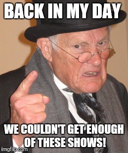 Back In My Day Meme | BACK IN MY DAY WE COULDN'T GET ENOUGH OF THESE SHOWS! | image tagged in memes,back in my day | made w/ Imgflip meme maker