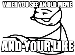 Cereal Guy's Daddy Meme | WHEN YOU SEE AN OLD MEME; AND YOUR LIKE | image tagged in memes,cereal guys daddy | made w/ Imgflip meme maker