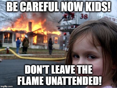 Disaster Girl Meme | BE CAREFUL NOW KIDS! DON'T LEAVE THE FLAME UNATTENDED! | image tagged in memes,disaster girl | made w/ Imgflip meme maker