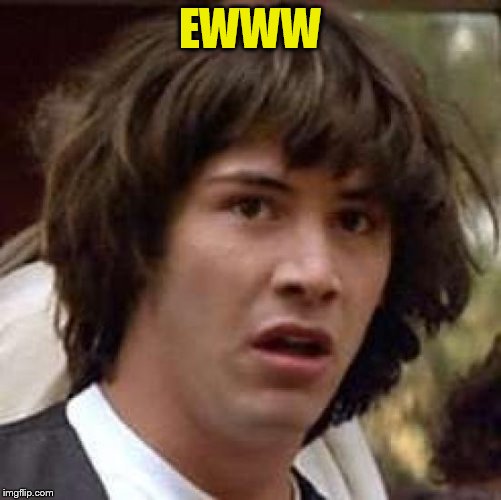 Conspiracy Keanu Meme | EWWW | image tagged in memes,conspiracy keanu | made w/ Imgflip meme maker