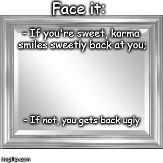 Mirror | Face it:; - If you're sweet, karma smiles sweetly back at you;; - If not, you gets back ugly | image tagged in mirror | made w/ Imgflip meme maker