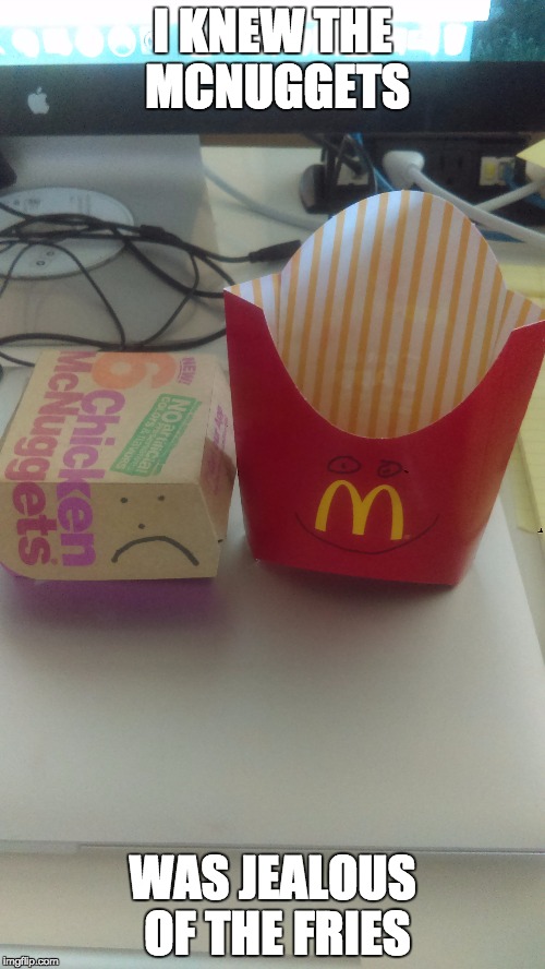 I KNEW THE MCNUGGETS; WAS JEALOUS OF THE FRIES | made w/ Imgflip meme maker