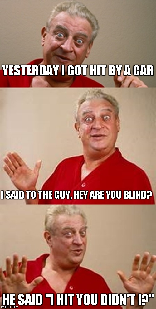 bad pun Dangerfield  | YESTERDAY I GOT HIT BY A CAR; I SAID TO THE GUY, HEY ARE YOU BLIND? HE SAID "I HIT YOU DIDN'T I?" | image tagged in bad pun dangerfield | made w/ Imgflip meme maker