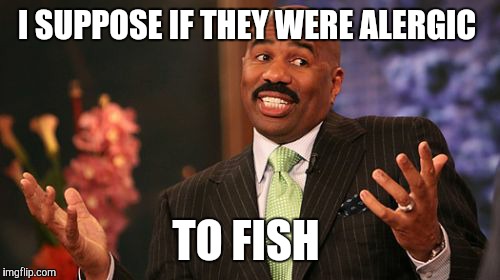 Steve Harvey Meme | I SUPPOSE IF THEY WERE ALERGIC TO FISH | image tagged in memes,steve harvey | made w/ Imgflip meme maker