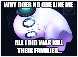 Nabstablook is Always Sad | WHY DOES NO ONE LIKE ME; ALL I DID WAS KILL THEIR FAMILIES... | image tagged in undertale,ghost,sad | made w/ Imgflip meme maker