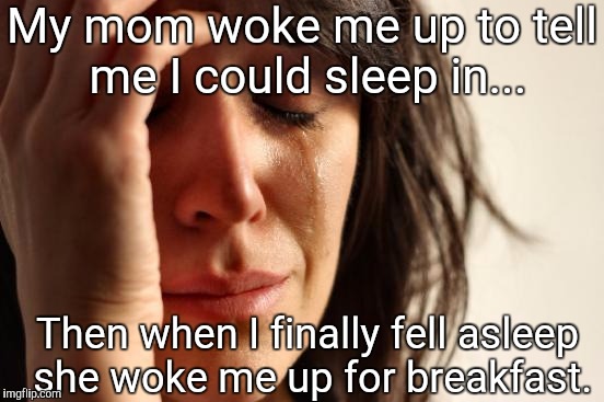 First World Problems | My mom woke me up to tell me I could sleep in... Then when I finally fell asleep she woke me up for breakfast. | image tagged in memes,first world problems | made w/ Imgflip meme maker