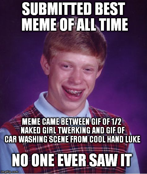 Bad Luck Brian | SUBMITTED BEST MEME OF ALL TIME; MEME CAME BETWEEN GIF OF 1/2 NAKED GIRL TWERKING AND GIF OF CAR WASHING SCENE FROM COOL HAND LUKE; NO ONE EVER SAW IT | image tagged in memes,bad luck brian | made w/ Imgflip meme maker