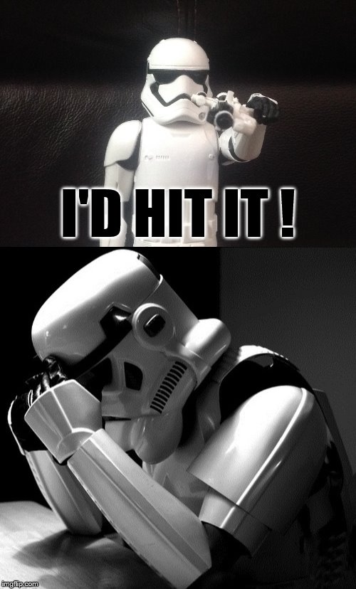 Enthusiasm vs. Reality |  I'D HIT IT ! | image tagged in stormtrooper,sad stormtrooper,crying stormtrooper,memes,star wars | made w/ Imgflip meme maker