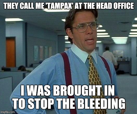 That Would Be Great Meme | THEY CALL ME 'TAMPAX' AT THE HEAD OFFICE; I WAS BROUGHT IN TO STOP THE BLEEDING | image tagged in memes,that would be great,nsfw | made w/ Imgflip meme maker