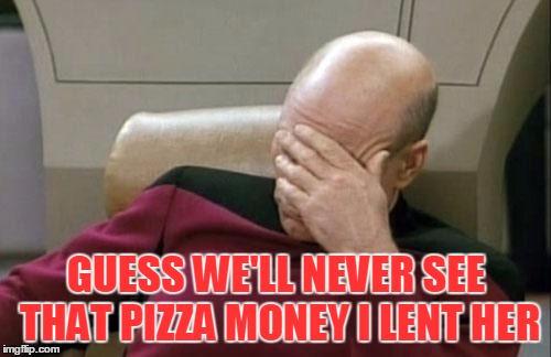 Captain Picard Facepalm Meme | GUESS WE'LL NEVER SEE THAT PIZZA MONEY I LENT HER | image tagged in memes,captain picard facepalm | made w/ Imgflip meme maker
