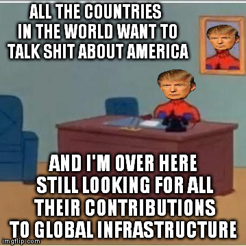 Trumperman...Trumpman...SpiderTrump... | ALL THE COUNTRIES IN THE WORLD WANT TO TALK SHIT ABOUT AMERICA; AND I'M OVER HERE STILL LOOKING FOR ALL THEIR CONTRIBUTIONS TO GLOBAL INFRASTRUCTURE | image tagged in spidey,memes,spiderman desk,donald trump | made w/ Imgflip meme maker