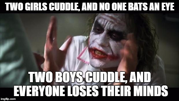 And everybody loses their minds Meme | TWO GIRLS CUDDLE, AND NO ONE BATS AN EYE TWO BOYS CUDDLE, AND EVERYONE LOSES THEIR MINDS | image tagged in memes,and everybody loses their minds | made w/ Imgflip meme maker