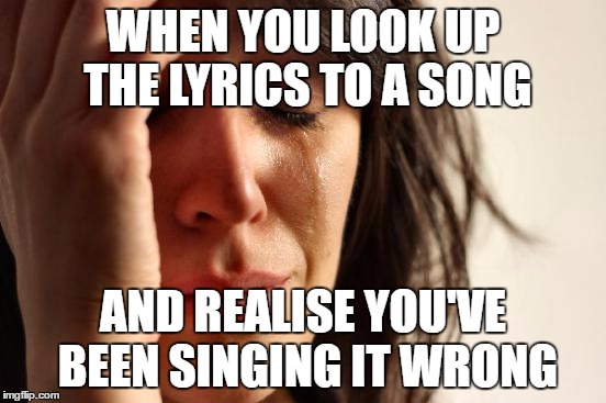 First World Problems Meme | WHEN YOU LOOK UP THE LYRICS TO A SONG AND REALISE YOU'VE BEEN SINGING IT WRONG | image tagged in memes,first world problems | made w/ Imgflip meme maker