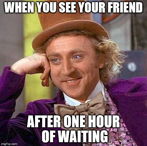 Creepy Condescending Wonka | WHEN YOU SEE YOUR FRIEND; AFTER ONE HOUR OF WAITING | image tagged in memes,creepy condescending wonka | made w/ Imgflip meme maker