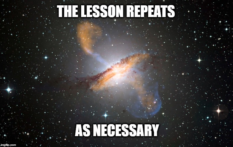 life lesson | THE LESSON REPEATS; AS NECESSARY | image tagged in life,lesson,space,universe,truth,repeats | made w/ Imgflip meme maker