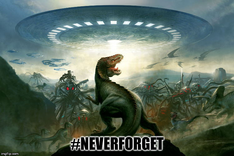 #NEVERFORGET | image tagged in dinosaurs,aliens | made w/ Imgflip meme maker