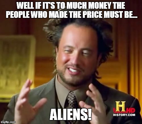 Ancient Aliens Meme | WELL IF IT'S TO MUCH MONEY THE PEOPLE WHO MADE THE PRICE MUST BE... ALIENS! | image tagged in memes,ancient aliens | made w/ Imgflip meme maker