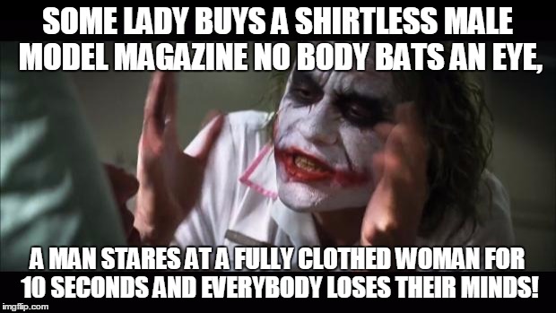 And everybody loses their minds | SOME LADY BUYS A SHIRTLESS MALE MODEL MAGAZINE NO BODY BATS AN EYE, A MAN STARES AT A FULLY CLOTHED WOMAN FOR 10 SECONDS AND EVERYBODY LOSES THEIR MINDS! | image tagged in memes,and everybody loses their minds | made w/ Imgflip meme maker
