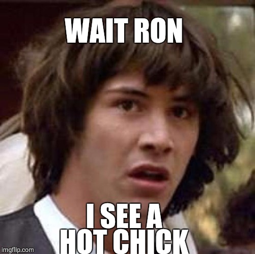Conspiracy Keanu | WAIT RON; I SEE A HOT CHICK | image tagged in memes,conspiracy keanu | made w/ Imgflip meme maker
