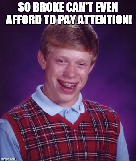 Bad Luck Brian | SO BROKE CAN'T EVEN AFFORD TO PAY ATTENTION! | image tagged in memes,bad luck brian | made w/ Imgflip meme maker
