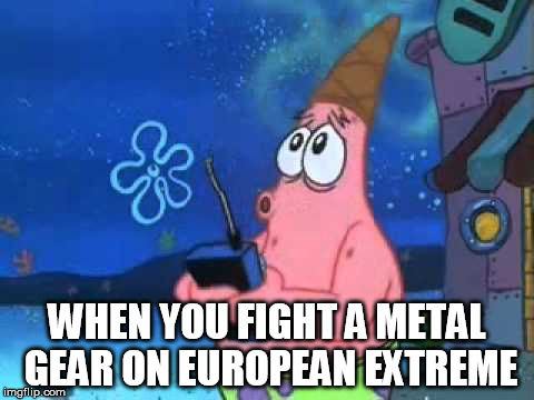 Patrick Star Police Siren | WHEN YOU FIGHT A METAL GEAR ON EUROPEAN EXTREME | image tagged in patrick star police siren | made w/ Imgflip meme maker