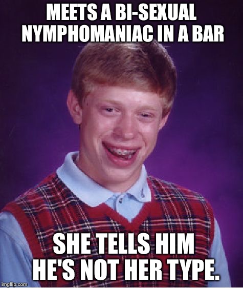 Bad Luck Brian | MEETS A BI-SEXUAL NYMPHOMANIAC IN A BAR; SHE TELLS HIM HE'S NOT HER TYPE. | image tagged in memes,bad luck brian | made w/ Imgflip meme maker