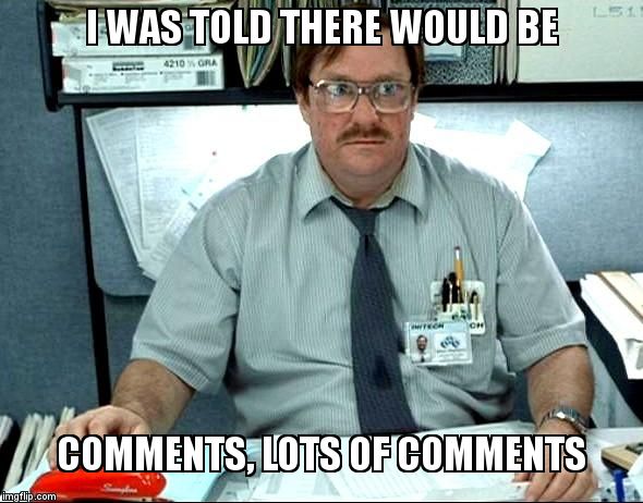 I Was Told There Would Be | I WAS TOLD THERE WOULD BE; COMMENTS, LOTS OF COMMENTS | image tagged in memes,i was told there would be | made w/ Imgflip meme maker