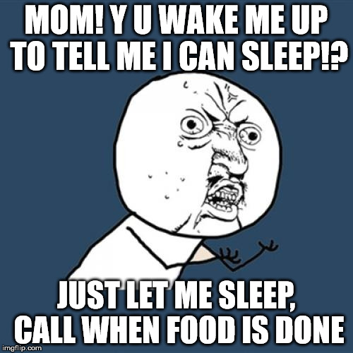 Y U No Meme | MOM! Y U WAKE ME UP TO TELL ME I CAN SLEEP!? JUST LET ME SLEEP, CALL WHEN FOOD IS DONE | image tagged in memes,y u no | made w/ Imgflip meme maker