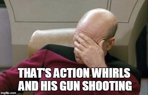 Captain Picard Facepalm Meme | THAT'S ACTION WHIRLS AND HIS GUN SHOOTING | image tagged in memes,captain picard facepalm | made w/ Imgflip meme maker