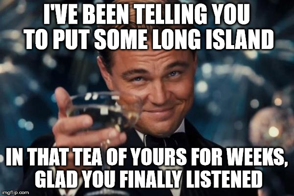 Leonardo Dicaprio Cheers Meme | I'VE BEEN TELLING YOU TO PUT SOME LONG ISLAND IN THAT TEA OF YOURS FOR WEEKS, GLAD YOU FINALLY LISTENED | image tagged in memes,leonardo dicaprio cheers | made w/ Imgflip meme maker