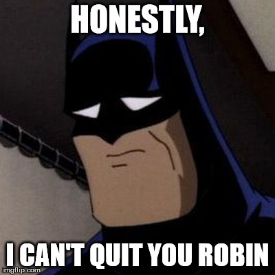 HONESTLY, I CAN'T QUIT YOU ROBIN | image tagged in sad batman | made w/ Imgflip meme maker