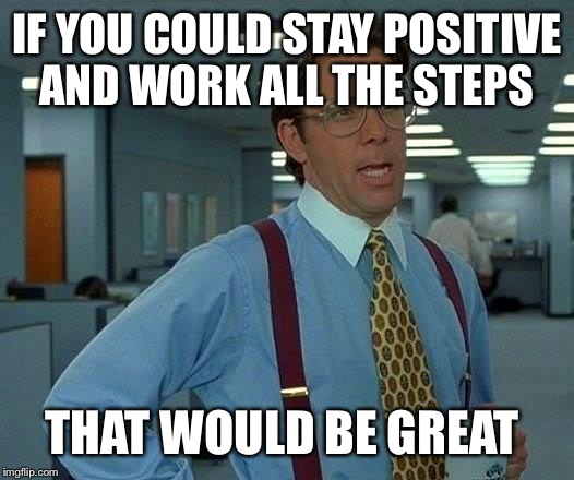That Would Be Great Meme | IF YOU COULD STAY POSITIVE AND WORK ALL THE STEPS THAT WOULD BE GREAT | image tagged in memes,that would be great | made w/ Imgflip meme maker