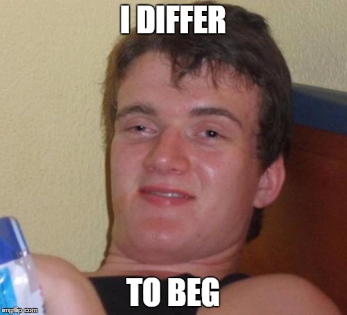 10 Guy Meme | I DIFFER TO BEG | image tagged in memes,10 guy | made w/ Imgflip meme maker