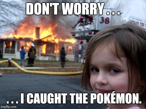 Disaster Girl | DON'T WORRY . . . . . . I CAUGHT THE POKÉMON. | image tagged in memes,disaster girl | made w/ Imgflip meme maker