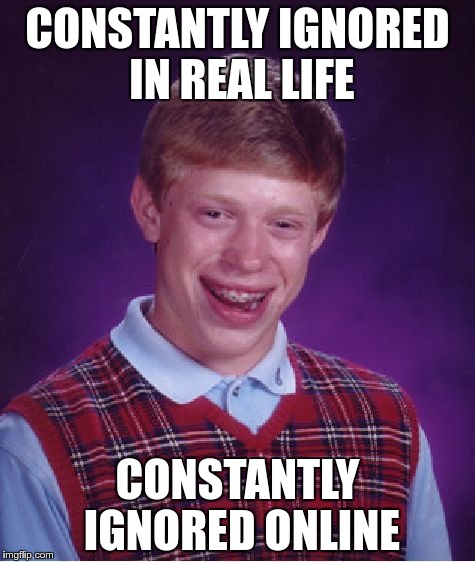 Bad Luck Brian | CONSTANTLY IGNORED IN REAL LIFE; CONSTANTLY IGNORED ONLINE | image tagged in memes,bad luck brian | made w/ Imgflip meme maker