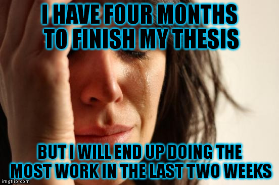 First World Problems | I HAVE FOUR MONTHS TO FINISH MY THESIS; BUT I WILL END UP DOING THE MOST WORK IN THE LAST TWO WEEKS | image tagged in memes,first world problems | made w/ Imgflip meme maker