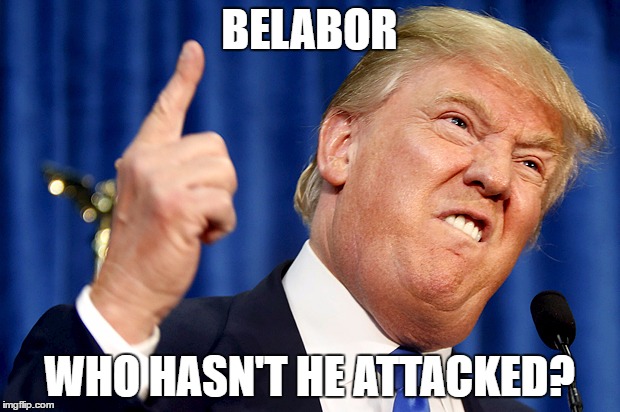 Donald Trump | BELABOR; WHO HASN'T HE ATTACKED? | image tagged in donald trump | made w/ Imgflip meme maker