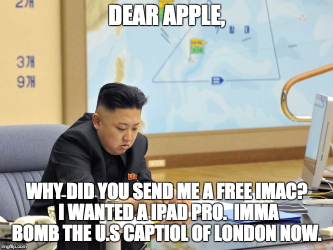 Kim Jong Un using a mac | DEAR APPLE, WHY DID YOU SEND ME A FREE IMAC? I WANTED A IPAD PRO.  IMMA BOMB THE U.S CAPTIOL OF LONDON NOW. | image tagged in kim jong un using a mac | made w/ Imgflip meme maker