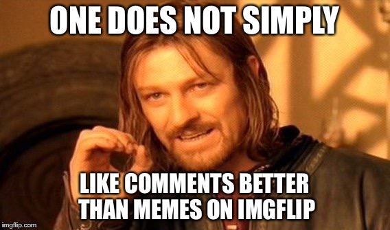 One Does Not Simply Meme | ONE DOES NOT SIMPLY LIKE COMMENTS BETTER THAN MEMES ON IMGFLIP | image tagged in memes,one does not simply | made w/ Imgflip meme maker