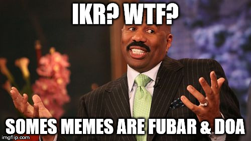 Steve Harvey Meme | IKR? WTF? SOMES MEMES ARE FUBAR & DOA | image tagged in memes,steve harvey | made w/ Imgflip meme maker