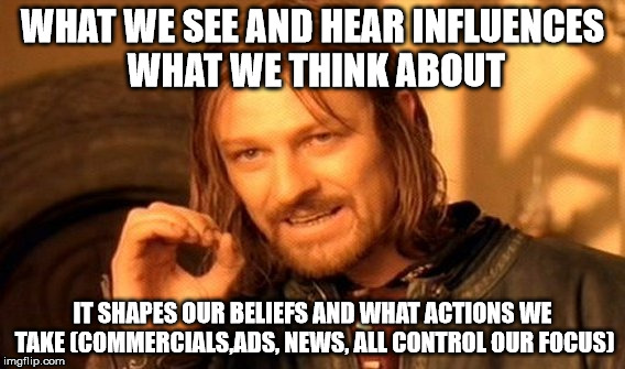 Mind | WHAT WE SEE AND HEAR INFLUENCES WHAT WE THINK ABOUT; IT SHAPES OUR BELIEFS AND WHAT ACTIONS WE TAKE (COMMERCIALS,ADS, NEWS, ALL CONTROL OUR FOCUS) | image tagged in memes,one does not simply,mind,freedom | made w/ Imgflip meme maker