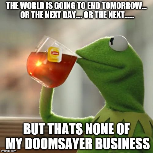 But That's None Of My Business Meme | THE WORLD IS GOING TO END TOMORROW... OR THE NEXT DAY.... OR THE NEXT...... BUT THATS NONE OF MY DOOMSAYER BUSINESS | image tagged in memes,but thats none of my business,kermit the frog | made w/ Imgflip meme maker