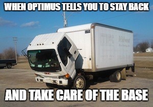Okay Truck | WHEN OPTIMUS TELLS YOU TO STAY BACK; AND TAKE CARE OF THE BASE | image tagged in memes,okay truck | made w/ Imgflip meme maker