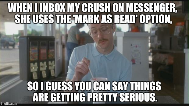 So I Guess You Can Say Things Are Getting Pretty Serious | WHEN I INBOX MY CRUSH ON MESSENGER, SHE USES THE 'MARK AS READ' OPTION, SO I GUESS YOU CAN SAY THINGS ARE GETTING PRETTY SERIOUS. | image tagged in so i guess you can say things are getting pretty serious | made w/ Imgflip meme maker