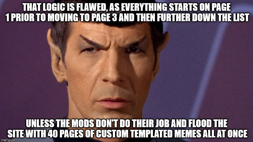 THAT LOGIC IS FLAWED, AS EVERYTHING STARTS ON PAGE 1 PRIOR TO MOVING TO PAGE 3 AND THEN FURTHER DOWN THE LIST UNLESS THE MODS DON'T DO THEIR | image tagged in spock | made w/ Imgflip meme maker