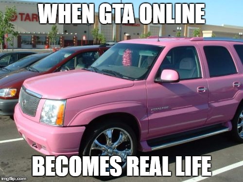 Pink Escalade | WHEN GTA ONLINE; BECOMES REAL LIFE | image tagged in memes,pink escalade | made w/ Imgflip meme maker