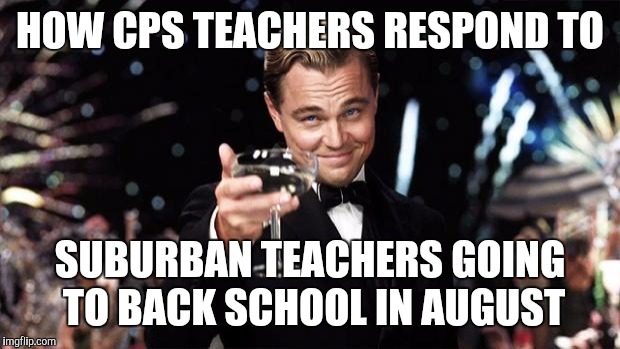 Gatsby toast  | HOW CPS TEACHERS RESPOND TO; SUBURBAN TEACHERS GOING TO BACK SCHOOL IN AUGUST | image tagged in gatsby toast,chicago,teacher,teachers | made w/ Imgflip meme maker