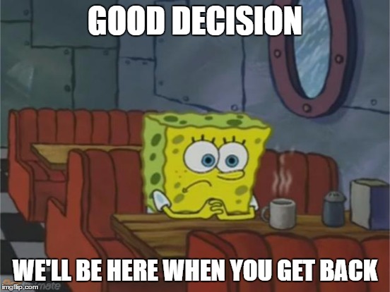 GOOD DECISION WE'LL BE HERE WHEN YOU GET BACK | made w/ Imgflip meme maker