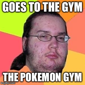 fat gamer | GOES TO THE GYM; THE POKEMON GYM | image tagged in fat gamer | made w/ Imgflip meme maker